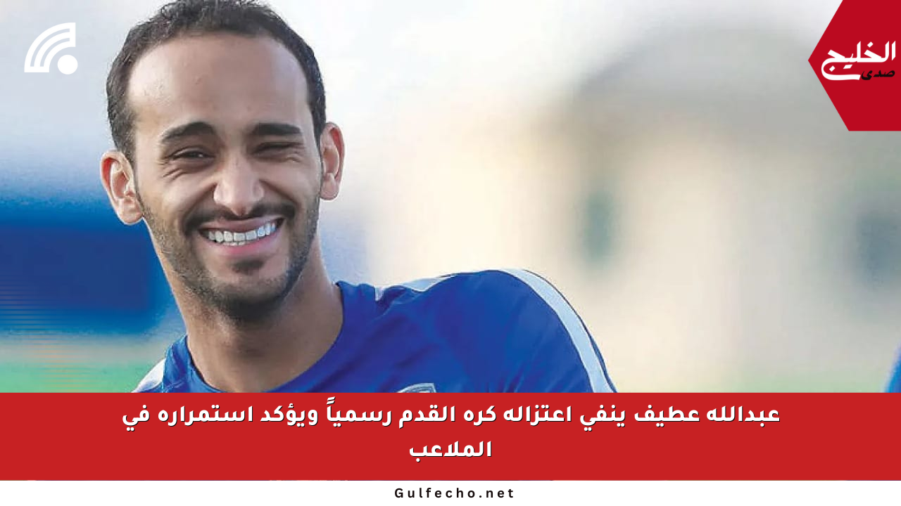 عبدالله عطيف ينفي اعتزاله كرة القدم رسمياً ويؤكد استمراره في الملاعب